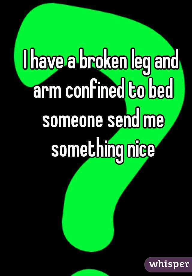 I have a broken leg and arm confined to bed someone send me something nice