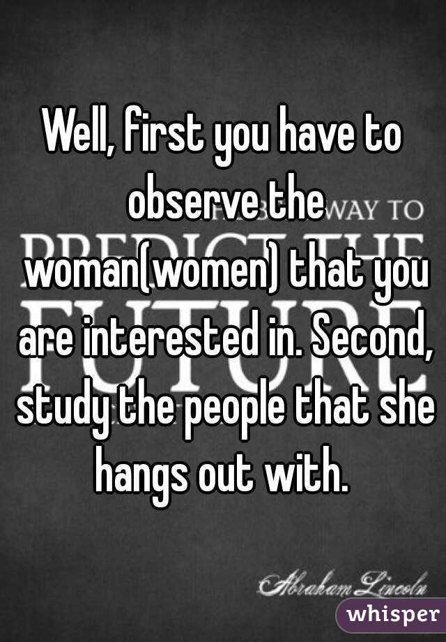 Well, first you have to observe the woman(women) that you are interested in. Second, study the people that she hangs out with. 