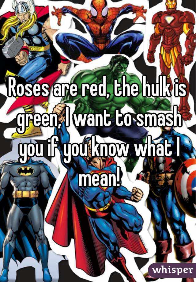 Roses are red, the hulk is green, I want to smash you if you know what I mean!
