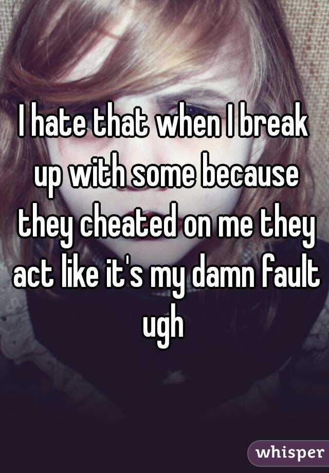 I hate that when I break up with some because they cheated on me they act like it's my damn fault ugh 