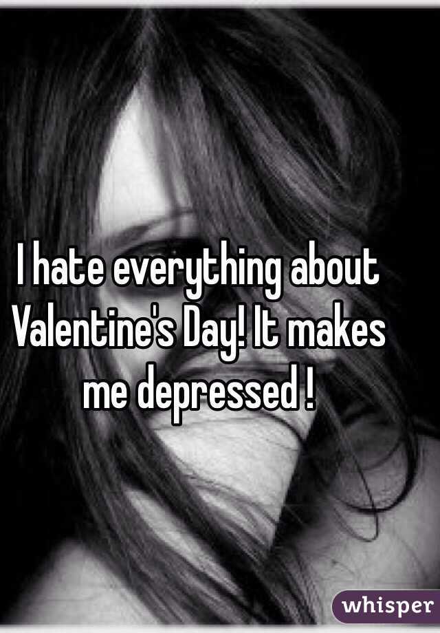 I hate everything about Valentine's Day! It makes me depressed !