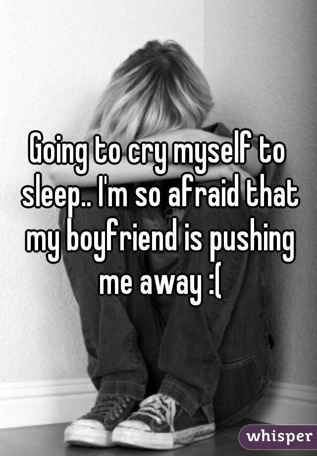 Going to cry myself to sleep.. I'm so afraid that my boyfriend is pushing me away :(
