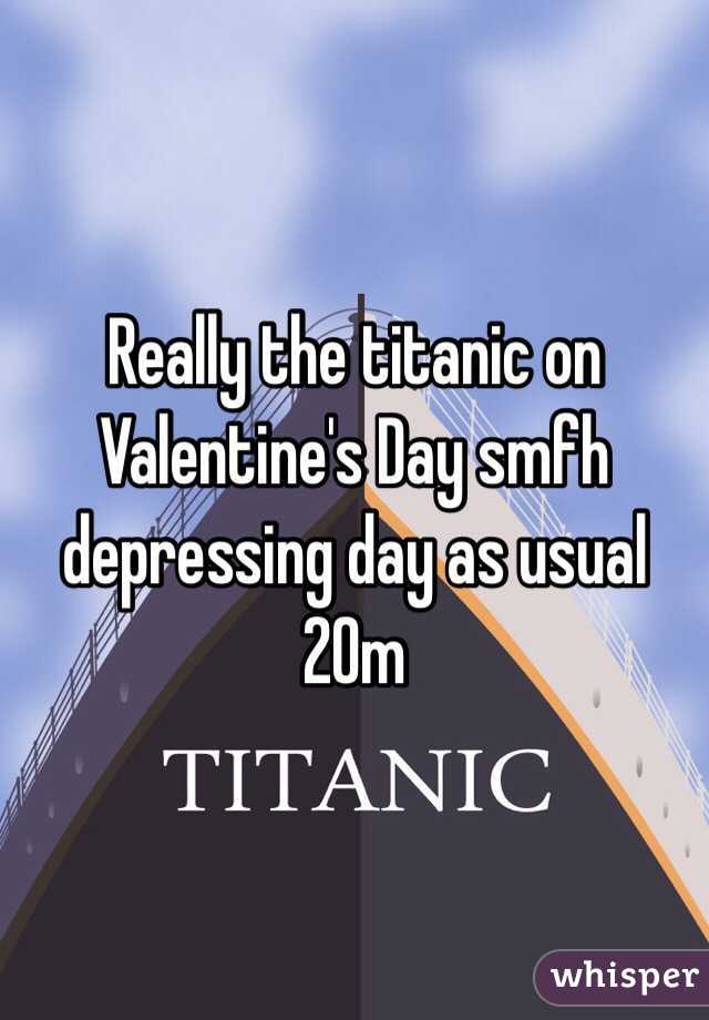 Really the titanic on Valentine's Day smfh depressing day as usual 20m  