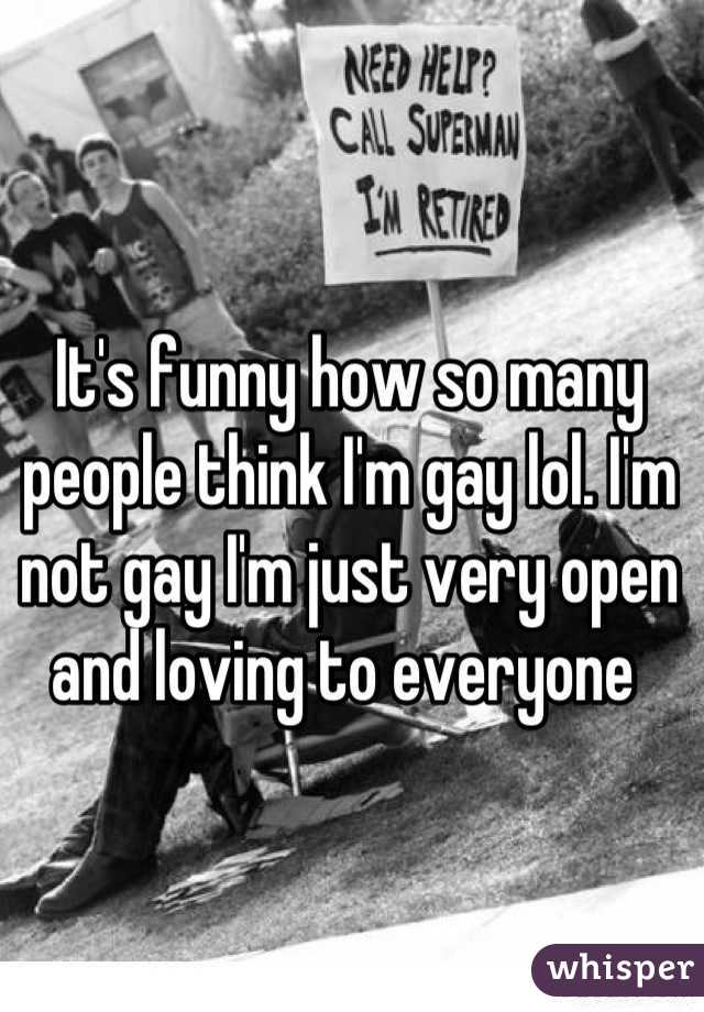 It's funny how so many people think I'm gay lol. I'm not gay I'm just very open and loving to everyone 