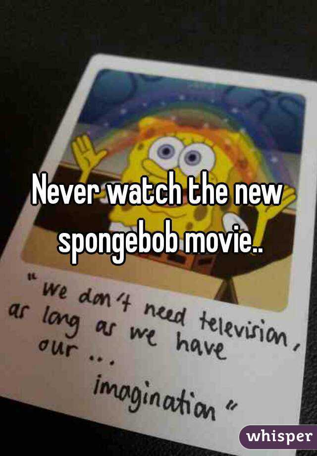 Never watch the new spongebob movie..