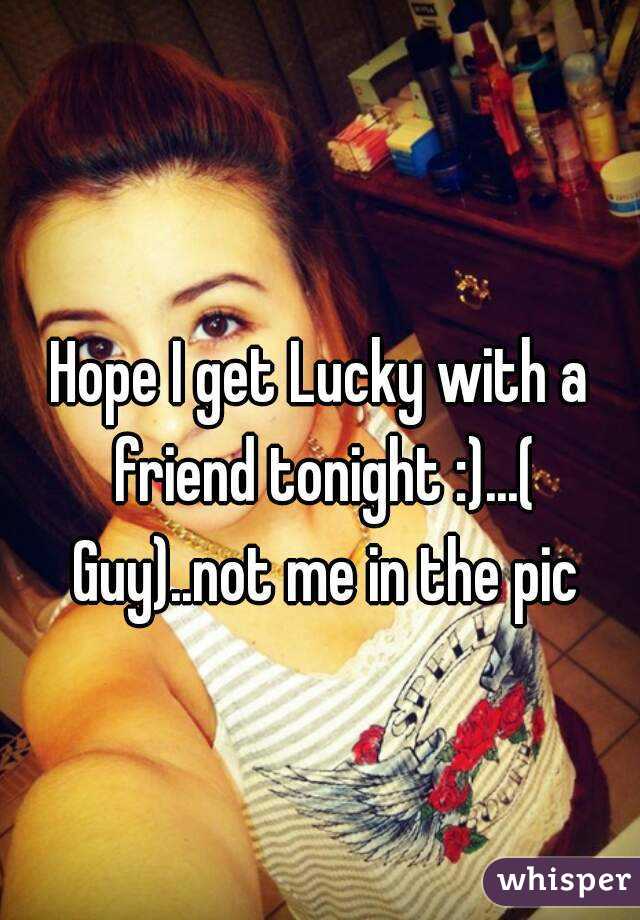 Hope I get Lucky with a friend tonight :)...( Guy)..not me in the pic