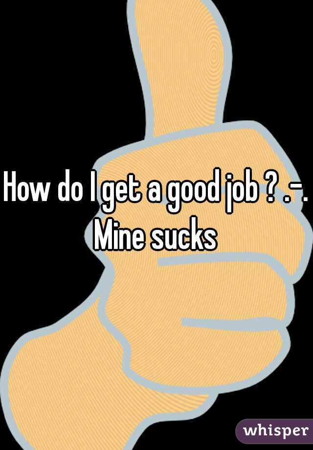 How do I get a good job ? .-. Mine sucks 
