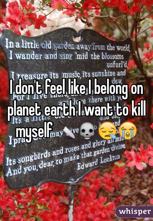I don't feel like I belong on planet earth I want to kill myself 🔪💀😪😭
