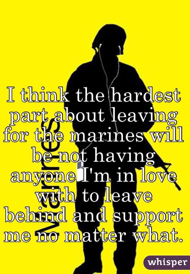 I think the hardest part about leaving for the marines will be not having anyone I'm in love with to leave behind and support me no matter what. 