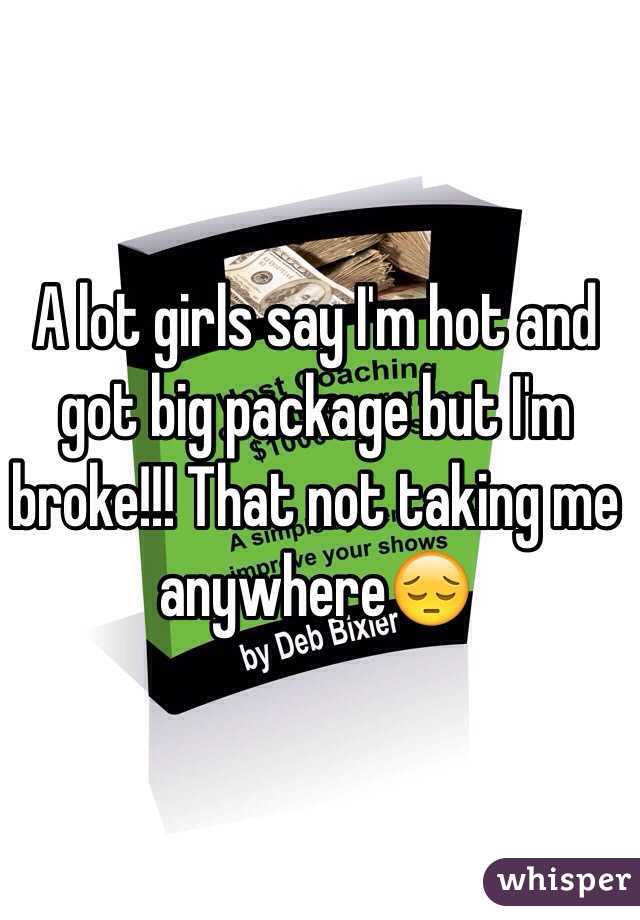 A lot girls say I'm hot and got big package but I'm broke!!! That not taking me anywhere😔