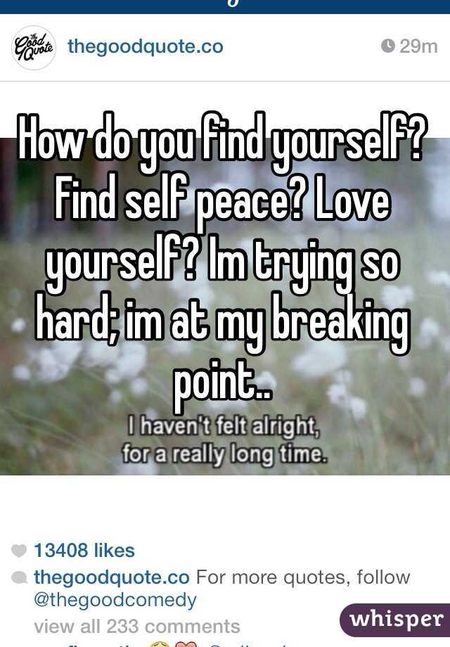 How do you find yourself? Find self peace? Love yourself? Im trying so hard; im at my breaking point..