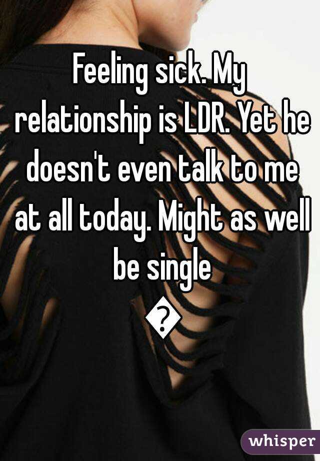Feeling sick. My relationship is LDR. Yet he doesn't even talk to me at all today. Might as well be single 😞