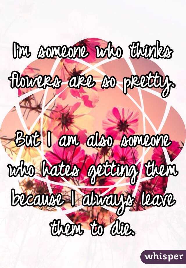 I'm someone who thinks flowers are so pretty. 

But I am also someone who hates getting them because I always leave them to die. 