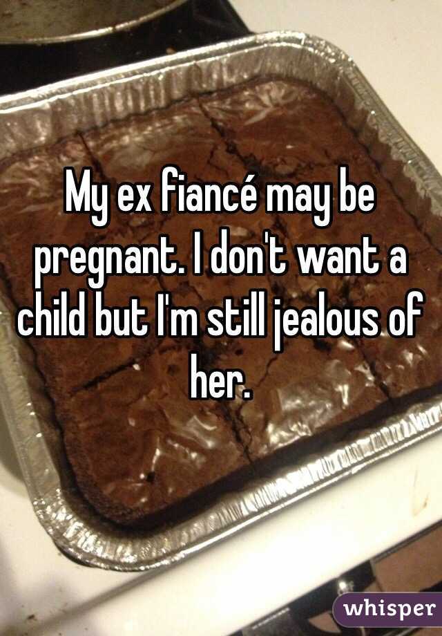 My ex fiancé may be pregnant. I don't want a child but I'm still jealous of her. 