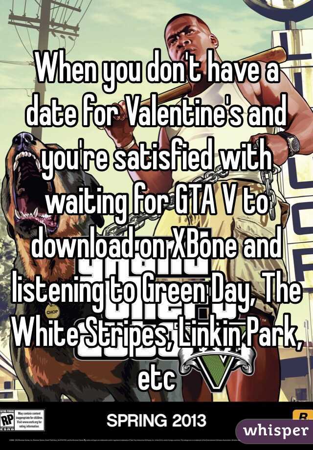 When you don't have a date for Valentine's and you're satisfied with waiting for GTA V to download on XBone and listening to Green Day, The White Stripes, Linkin Park, etc