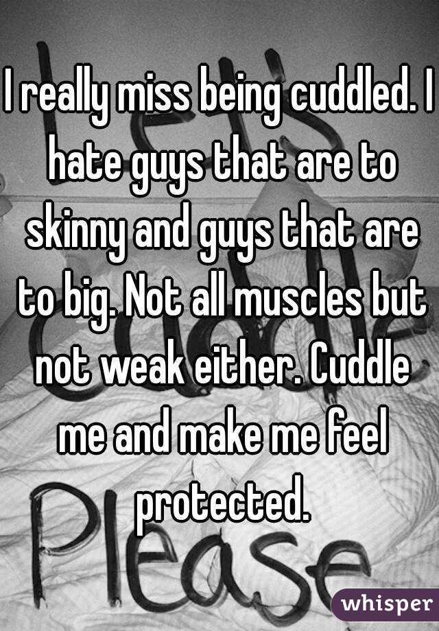 I really miss being cuddled. I hate guys that are to skinny and guys that are to big. Not all muscles but not weak either. Cuddle me and make me feel protected.