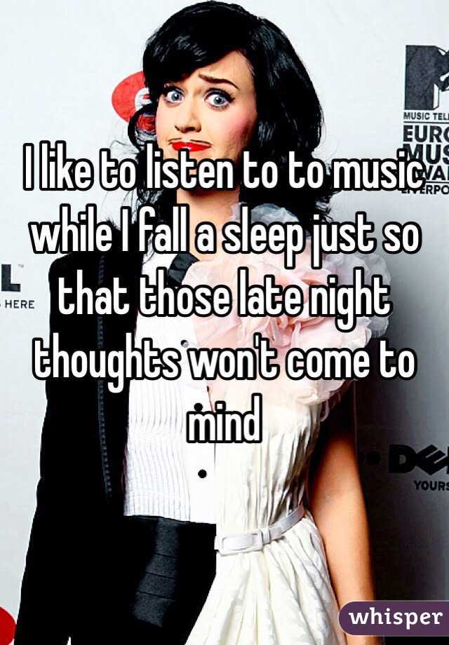 I like to listen to to music while I fall a sleep just so that those late night thoughts won't come to mind