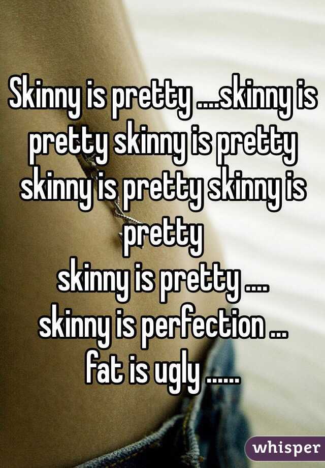 Skinny is pretty ....skinny is pretty skinny is pretty skinny is pretty skinny is pretty 
skinny is pretty ....
skinny is perfection ...
fat is ugly ......