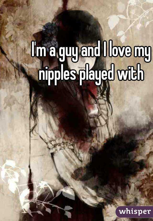 I'm a guy and I love my nipples played with 