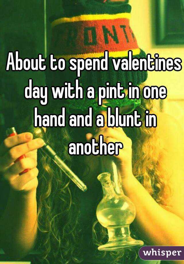 About to spend valentines day with a pint in one hand and a blunt in another