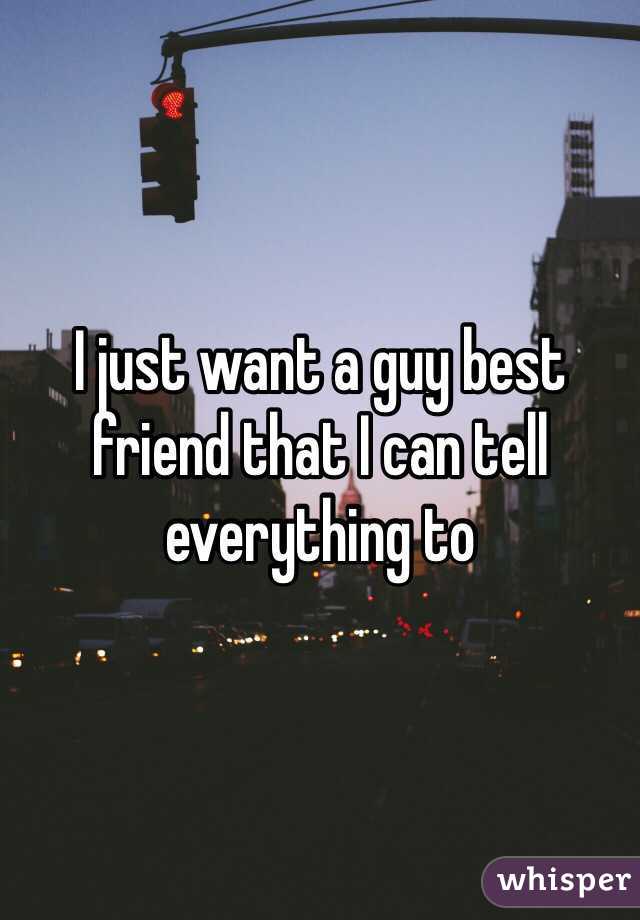 I just want a guy best friend that I can tell everything to
