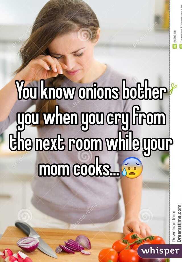 You know onions bother you when you cry from the next room while your mom cooks...😰