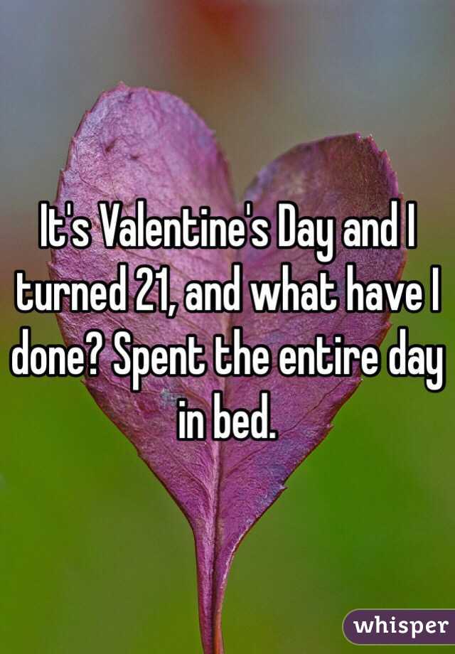 It's Valentine's Day and I turned 21, and what have I done? Spent the entire day in bed.