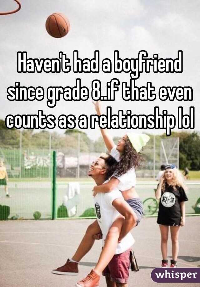 Haven't had a boyfriend since grade 8..if that even counts as a relationship lol