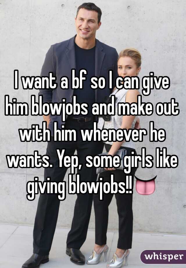 I want a bf so I can give him blowjobs and make out with him whenever he wants. Yep, some girls like giving blowjobs!!👅