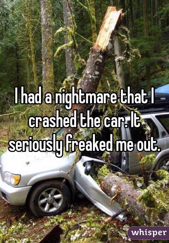 I had a nightmare that I crashed the car. It seriously freaked me out.