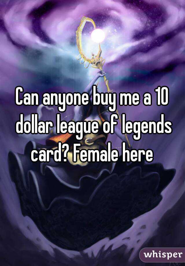 Can anyone buy me a 10 dollar league of legends card? Female here 