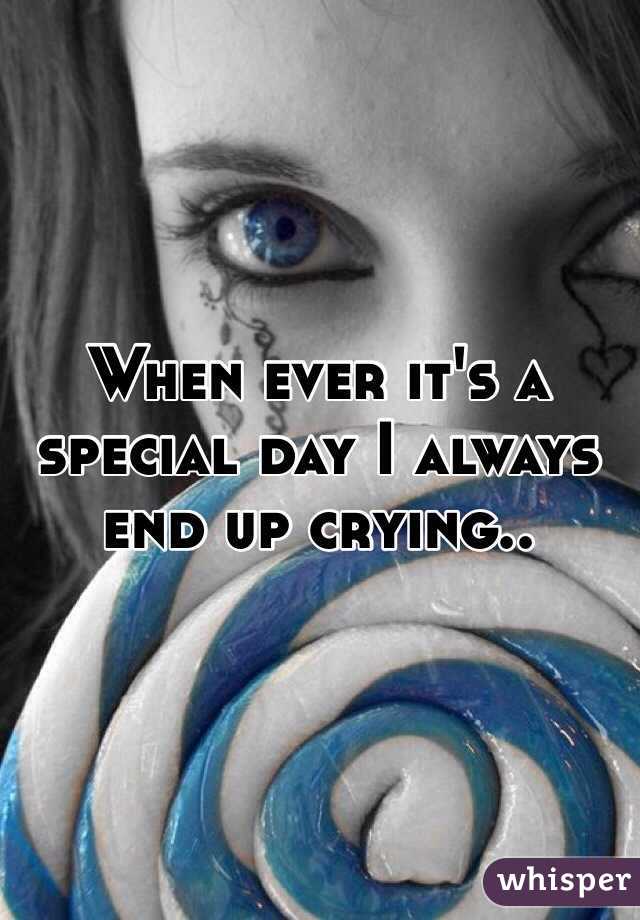 When ever it's a special day I always end up crying..