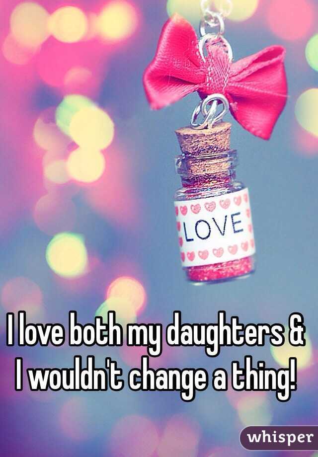 I love both my daughters & I wouldn't change a thing!