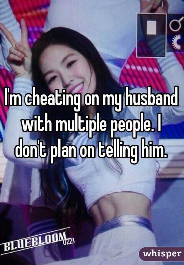 I'm cheating on my husband with multiple people. I don't plan on telling him.