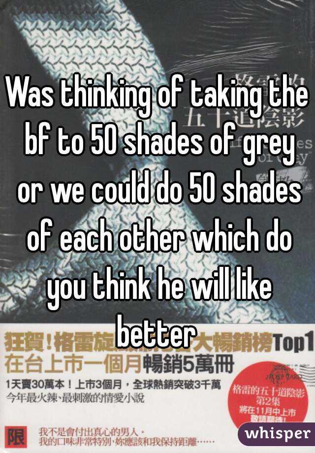 Was thinking of taking the bf to 50 shades of grey or we could do 50 shades of each other which do you think he will like better 