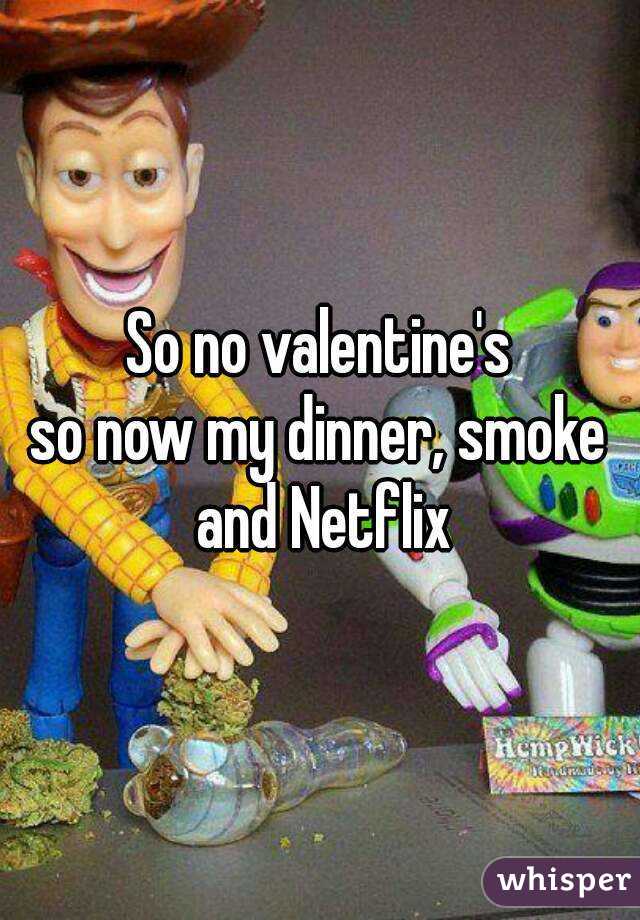 So no valentine's
so now my dinner, smoke and Netflix