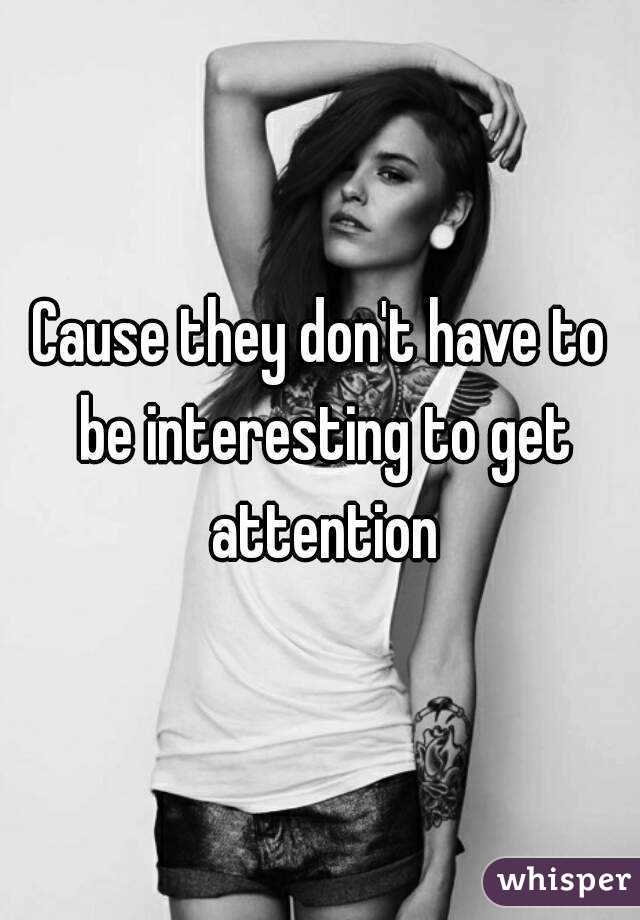 Cause they don't have to be interesting to get attention