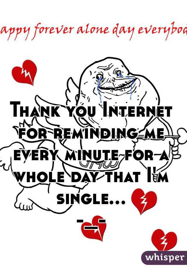 Thank you Internet for reminding me every minute for a whole day that I'm single...
-_- 