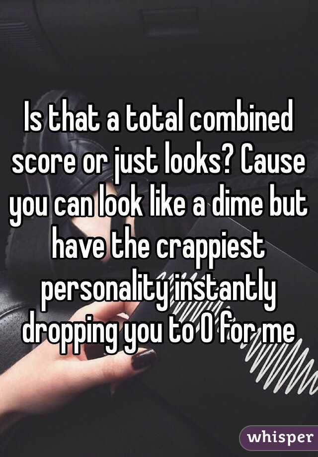 Is that a total combined score or just looks? Cause you can look like a dime but have the crappiest personality instantly dropping you to 0 for me 