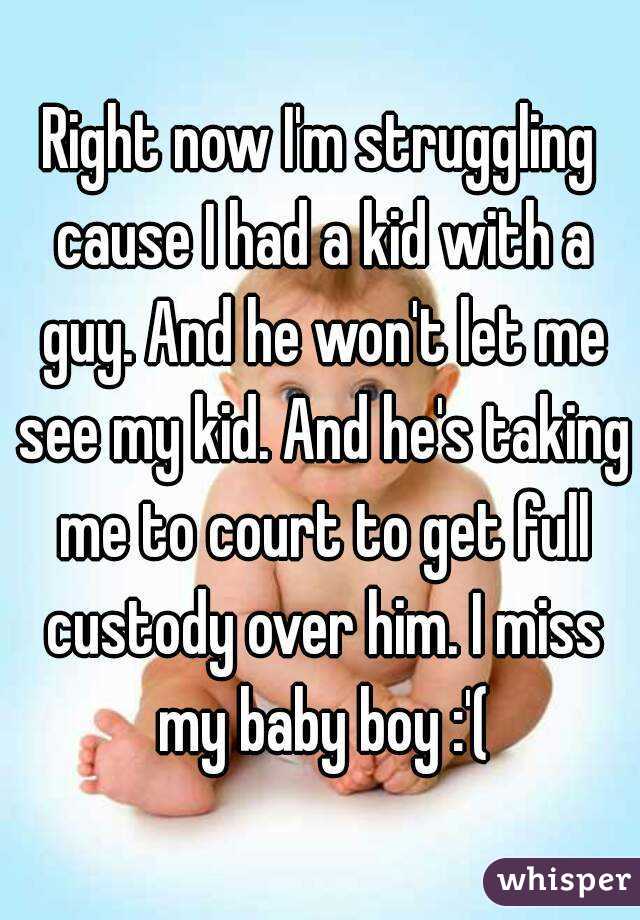 Right now I'm struggling cause I had a kid with a guy. And he won't let me see my kid. And he's taking me to court to get full custody over him. I miss my baby boy :'(