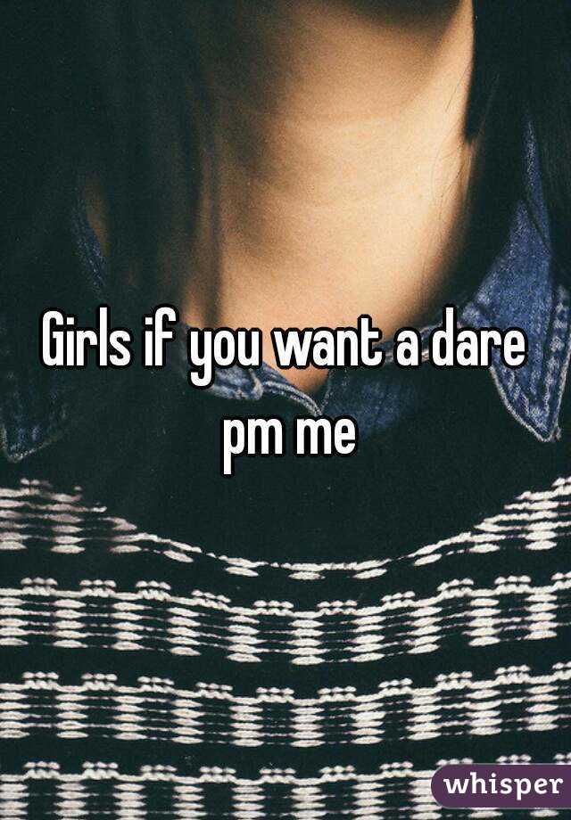 Girls if you want a dare pm me