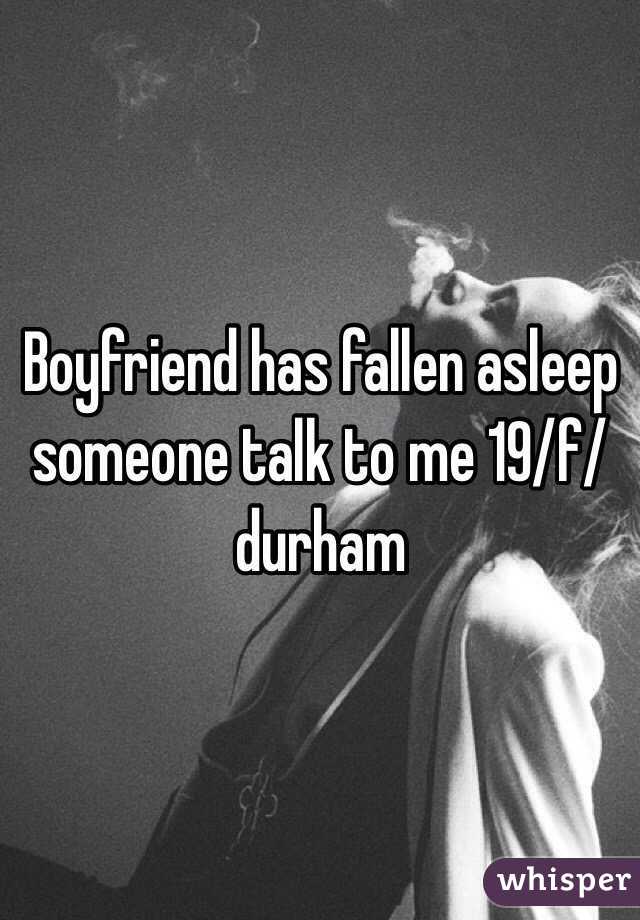 Boyfriend has fallen asleep someone talk to me 19/f/durham 