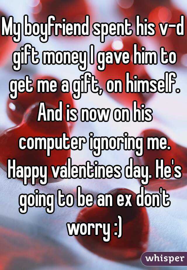 My boyfriend spent his v-d gift money I gave him to get me a gift, on himself. And is now on his computer ignoring me. Happy valentines day. He's going to be an ex don't worry :)