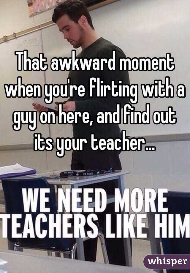 That awkward moment when you're flirting with a guy on here, and find out its your teacher... 