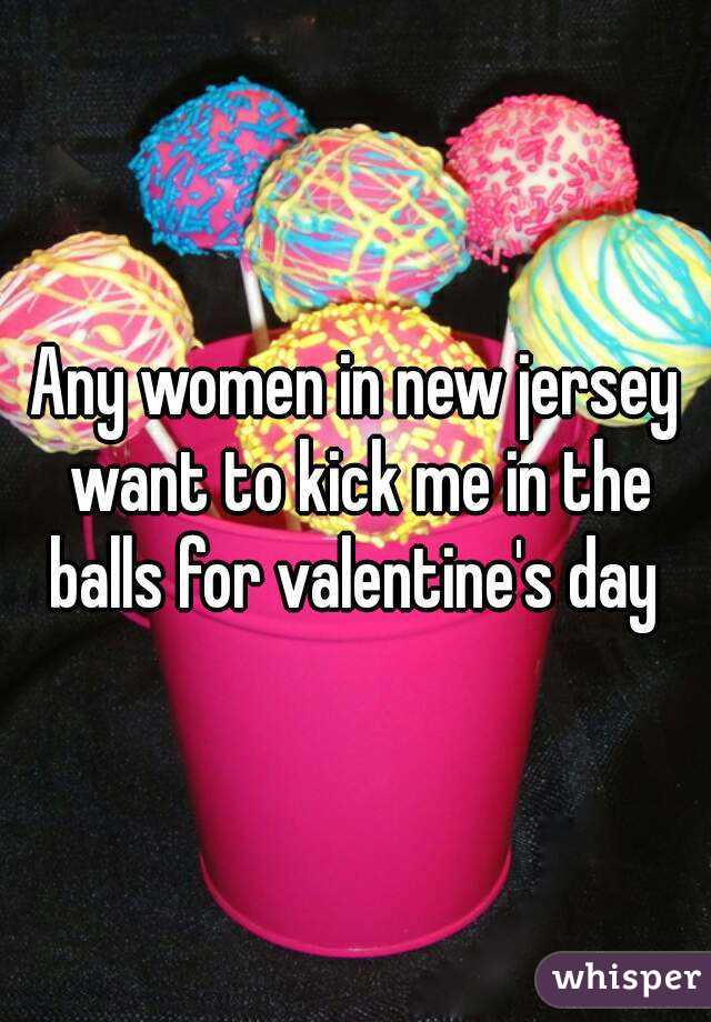 Any women in new jersey want to kick me in the balls for valentine's day 