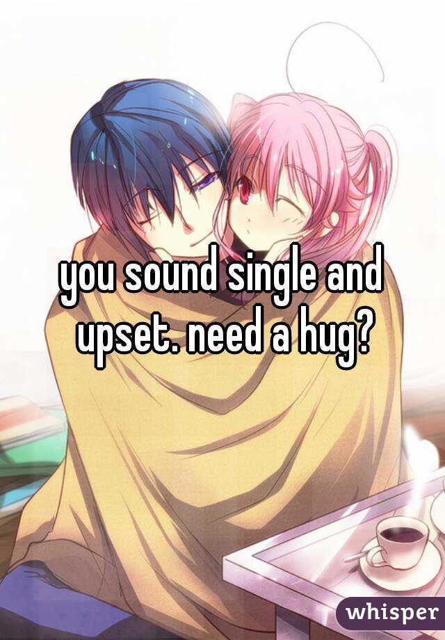 you sound single and upset. need a hug?
