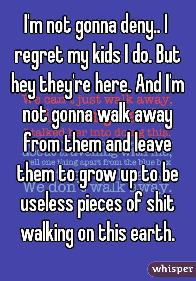 I'm not gonna deny.. I regret my kids I do. But hey they're here. And I'm not gonna walk away from them and leave them to grow up to be useless pieces of shit walking on this earth.