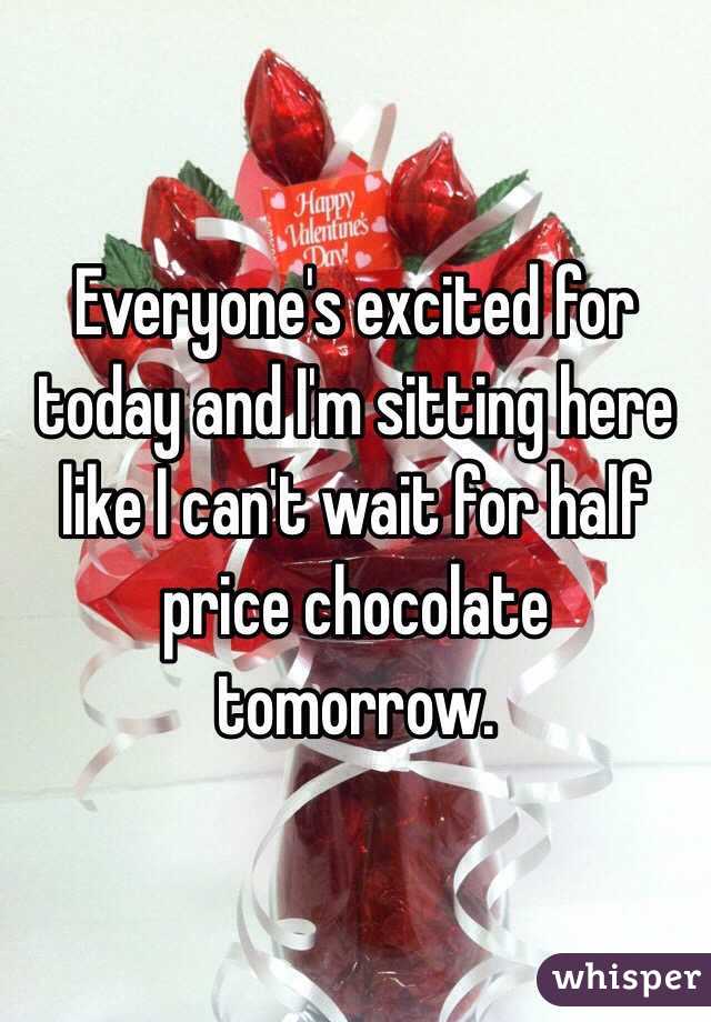 Everyone's excited for today and I'm sitting here like I can't wait for half price chocolate tomorrow.
