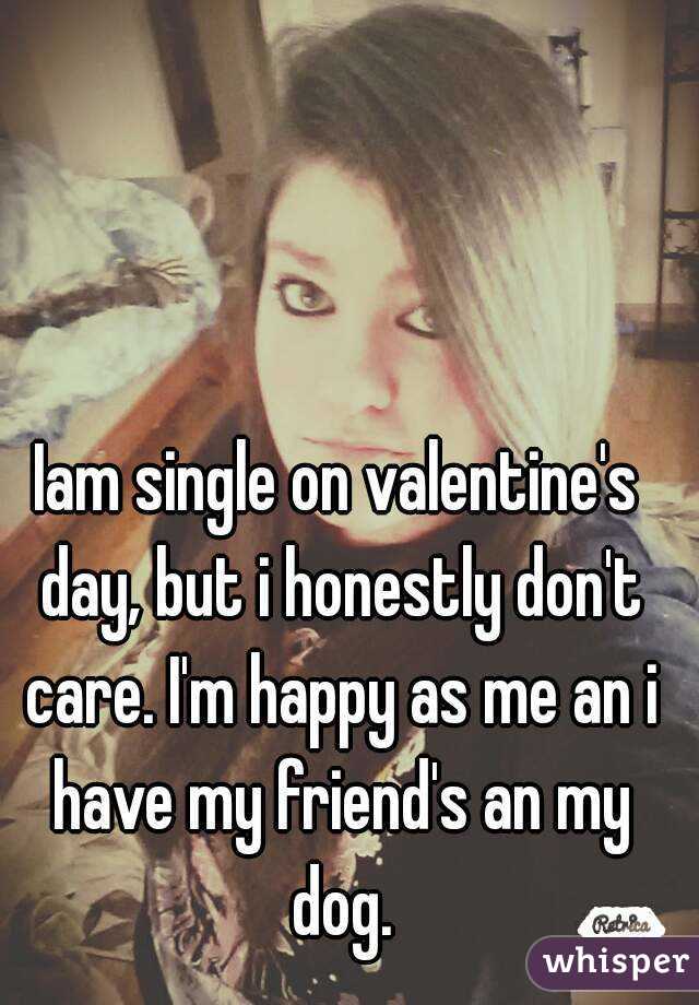 Iam single on valentine's day, but i honestly don't care. I'm happy as me an i have my friend's an my dog.