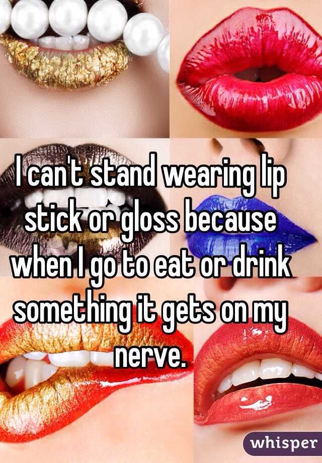 I can't stand wearing lip stick or gloss because when I go to eat or drink something it gets on my nerve.
